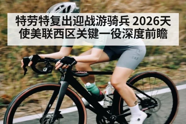 特劳特复出迎战游骑兵 2026天使美联西区关键一役深度前瞻 - kaiyun