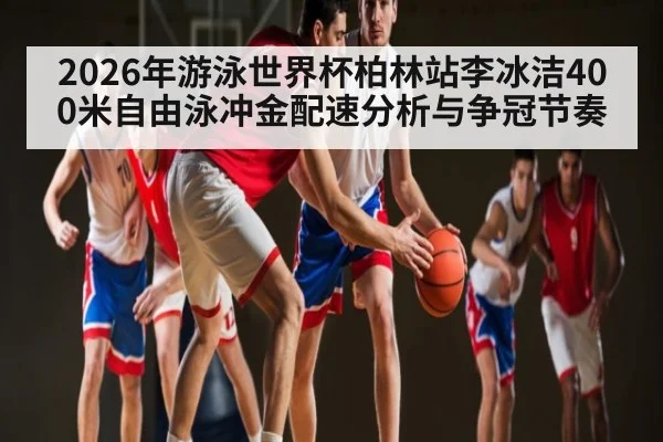2026年游泳世界杯柏林站李冰洁400米自由泳冲金配速分析与争冠节奏 - kaiyun