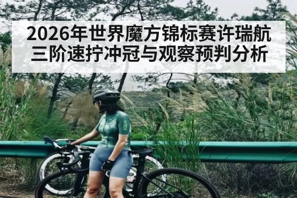 2026年世界魔方锦标赛许瑞航三阶速拧冲冠与观察预判分析 - kaiyun