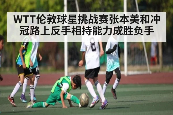 WTT伦敦球星挑战赛张本美和冲冠路上反手相持能力成胜负手 - kaiyun